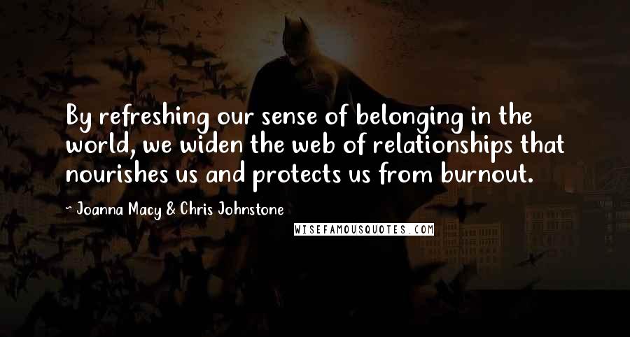 Joanna Macy & Chris Johnstone Quotes: By refreshing our sense of belonging in the world, we widen the web of relationships that nourishes us and protects us from burnout.