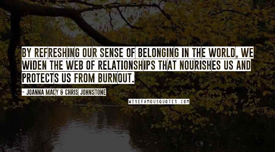 Joanna Macy & Chris Johnstone Quotes: By refreshing our sense of belonging in the world, we widen the web of relationships that nourishes us and protects us from burnout.