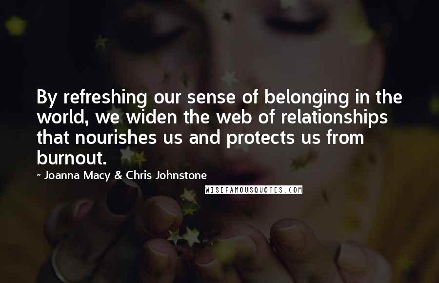 Joanna Macy & Chris Johnstone Quotes: By refreshing our sense of belonging in the world, we widen the web of relationships that nourishes us and protects us from burnout.