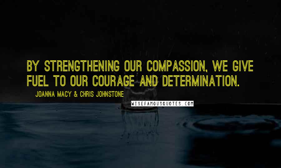 Joanna Macy & Chris Johnstone Quotes: By strengthening our compassion, we give fuel to our courage and determination.