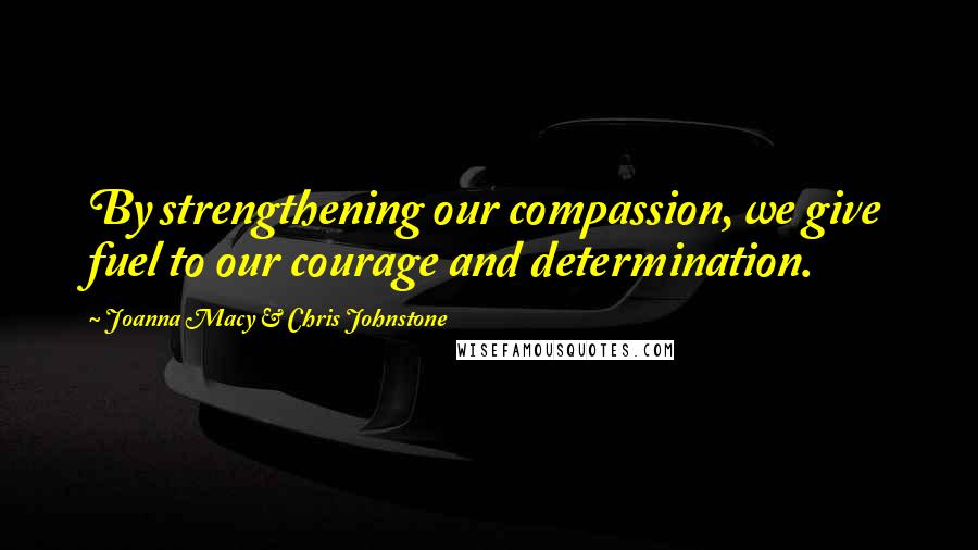 Joanna Macy & Chris Johnstone Quotes: By strengthening our compassion, we give fuel to our courage and determination.