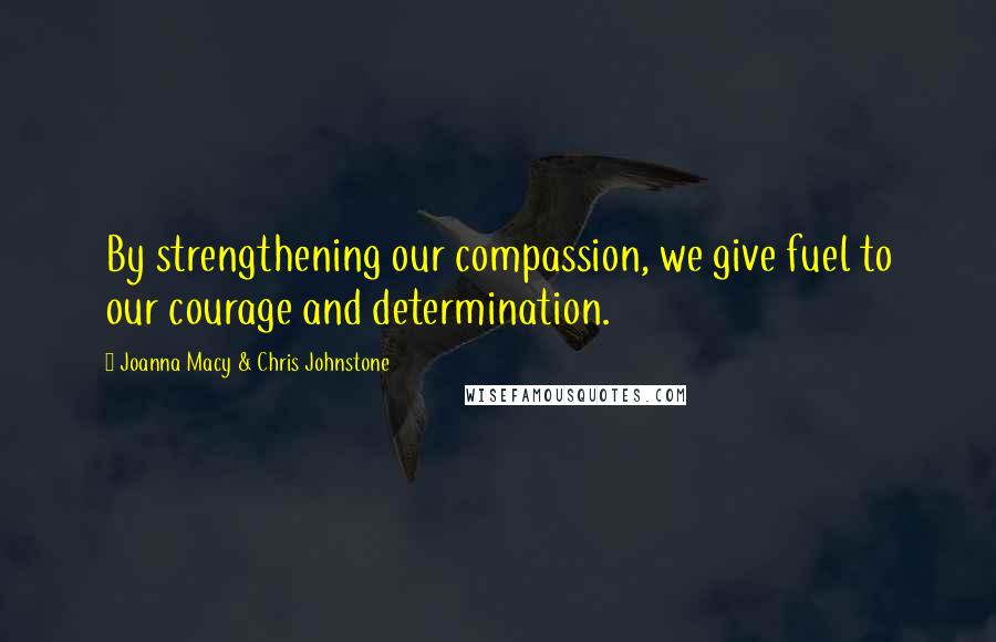 Joanna Macy & Chris Johnstone Quotes: By strengthening our compassion, we give fuel to our courage and determination.