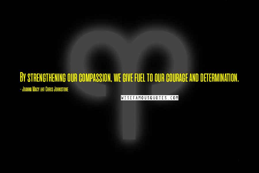 Joanna Macy & Chris Johnstone Quotes: By strengthening our compassion, we give fuel to our courage and determination.