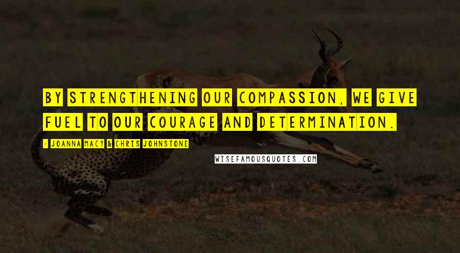 Joanna Macy & Chris Johnstone Quotes: By strengthening our compassion, we give fuel to our courage and determination.