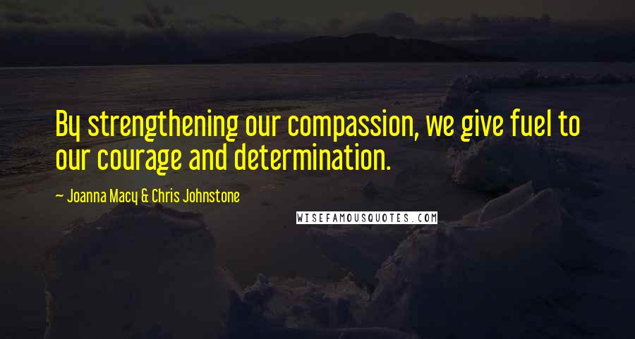 Joanna Macy & Chris Johnstone Quotes: By strengthening our compassion, we give fuel to our courage and determination.