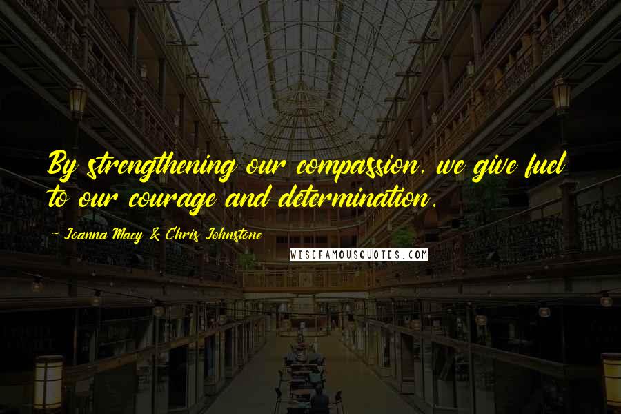 Joanna Macy & Chris Johnstone Quotes: By strengthening our compassion, we give fuel to our courage and determination.