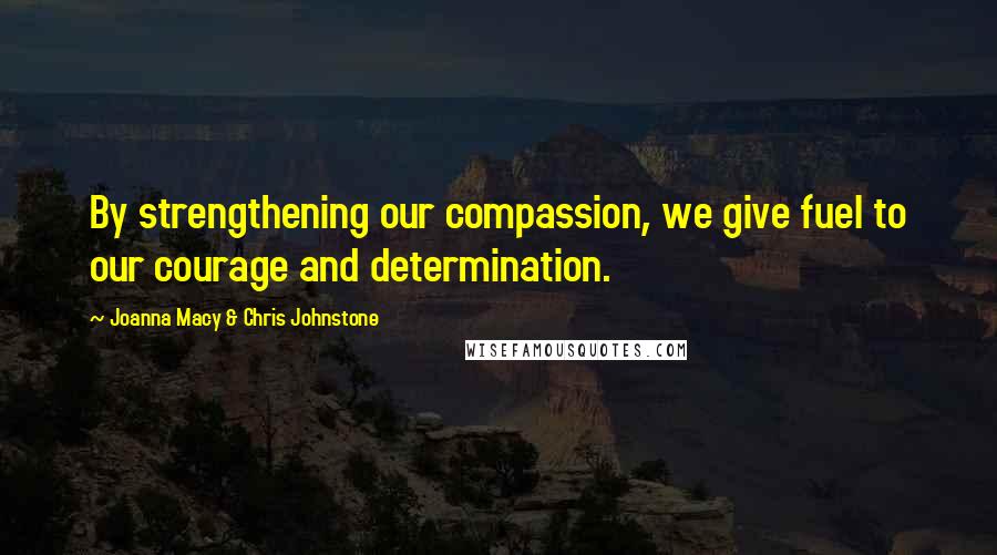 Joanna Macy & Chris Johnstone Quotes: By strengthening our compassion, we give fuel to our courage and determination.