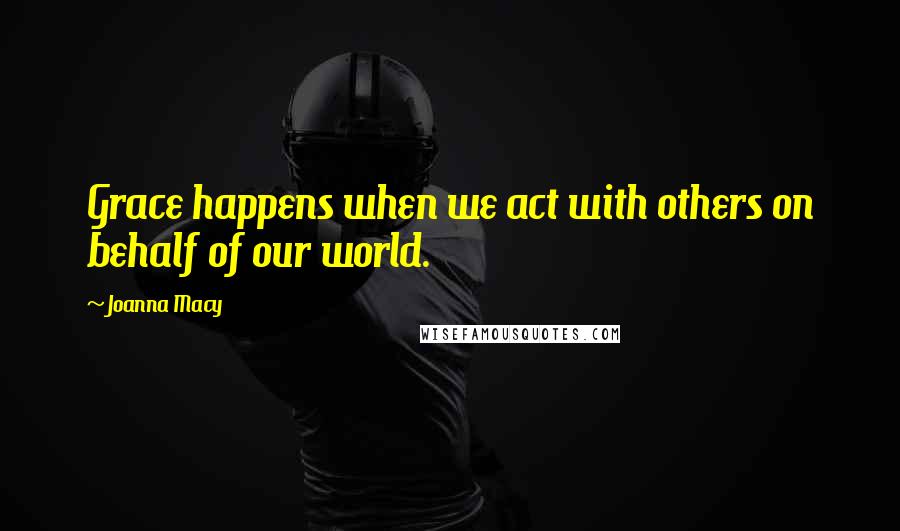 Joanna Macy Quotes: Grace happens when we act with others on behalf of our world.