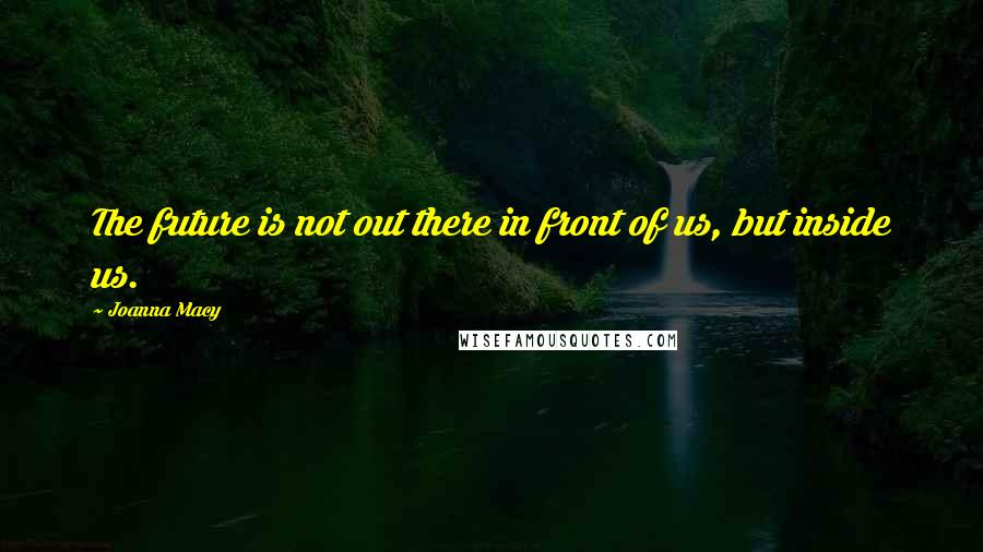 Joanna Macy Quotes: The future is not out there in front of us, but inside us.