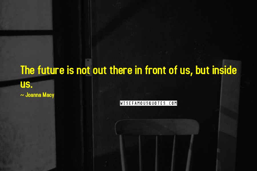 Joanna Macy Quotes: The future is not out there in front of us, but inside us.