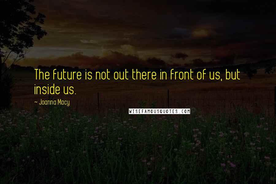 Joanna Macy Quotes: The future is not out there in front of us, but inside us.