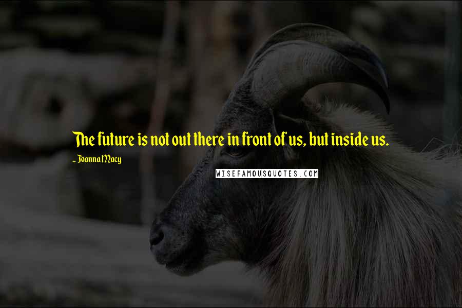 Joanna Macy Quotes: The future is not out there in front of us, but inside us.