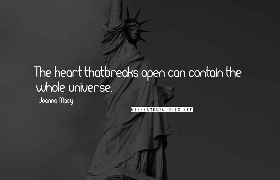 Joanna Macy Quotes: The heart thatbreaks open can contain the whole universe.