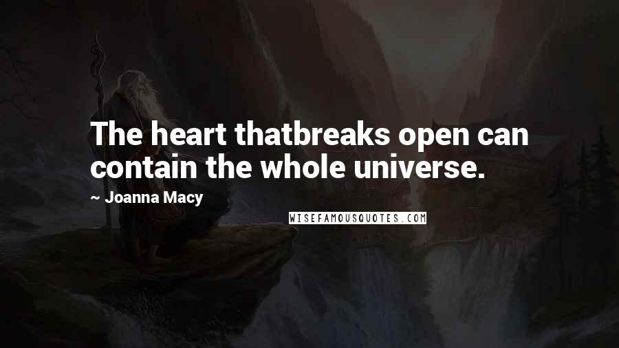 Joanna Macy Quotes: The heart thatbreaks open can contain the whole universe.