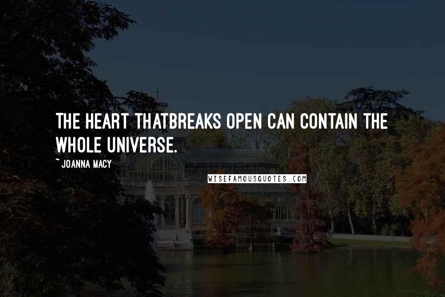 Joanna Macy Quotes: The heart thatbreaks open can contain the whole universe.