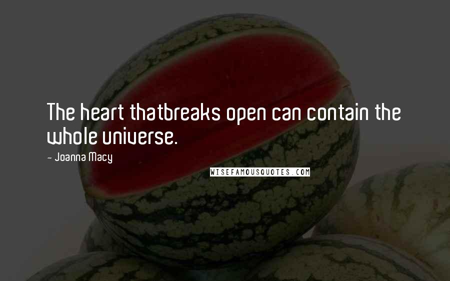 Joanna Macy Quotes: The heart thatbreaks open can contain the whole universe.