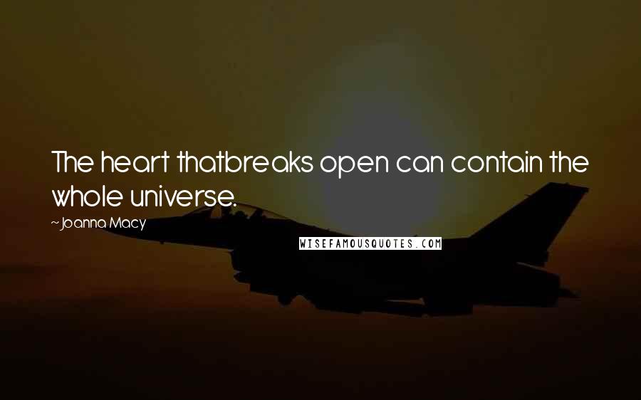 Joanna Macy Quotes: The heart thatbreaks open can contain the whole universe.