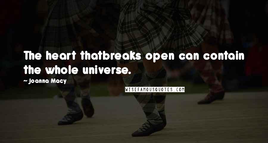 Joanna Macy Quotes: The heart thatbreaks open can contain the whole universe.