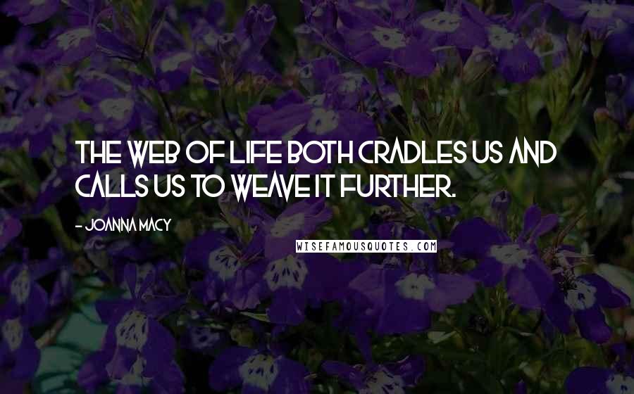 Joanna Macy Quotes: The web of life both cradles us and calls us to weave it further.