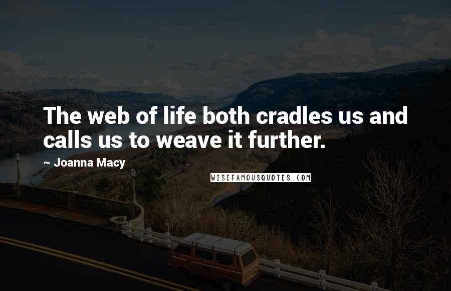 Joanna Macy Quotes: The web of life both cradles us and calls us to weave it further.