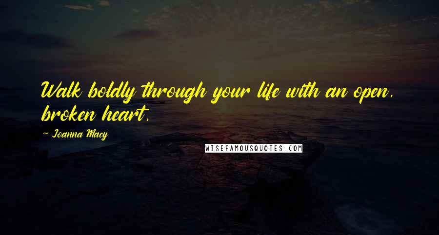 Joanna Macy Quotes: Walk boldly through your life with an open, broken heart.