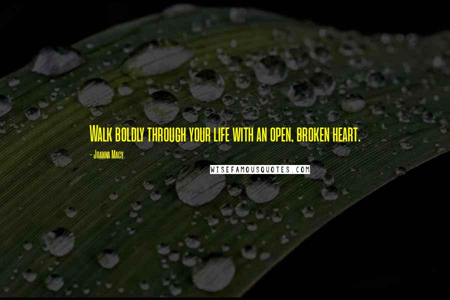 Joanna Macy Quotes: Walk boldly through your life with an open, broken heart.