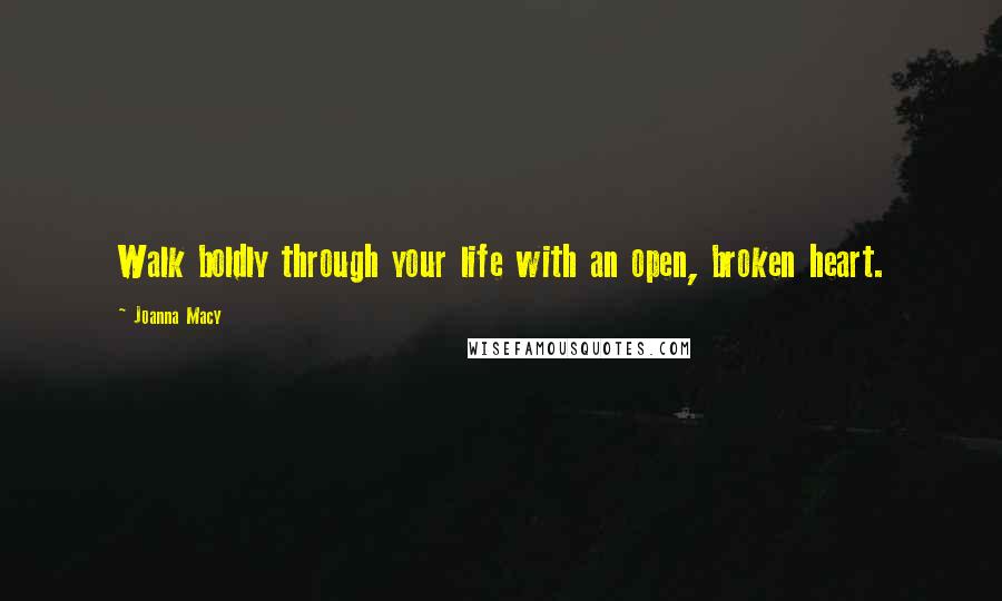 Joanna Macy Quotes: Walk boldly through your life with an open, broken heart.