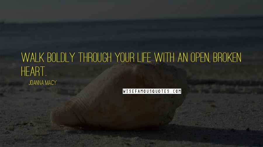 Joanna Macy Quotes: Walk boldly through your life with an open, broken heart.
