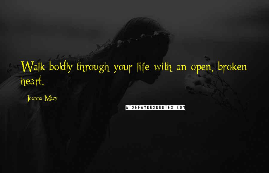 Joanna Macy Quotes: Walk boldly through your life with an open, broken heart.