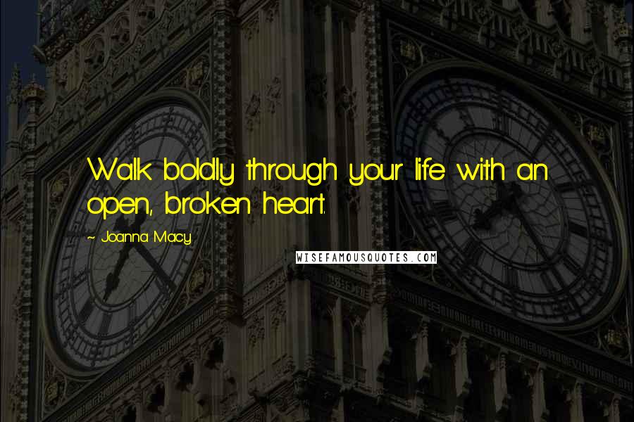 Joanna Macy Quotes: Walk boldly through your life with an open, broken heart.