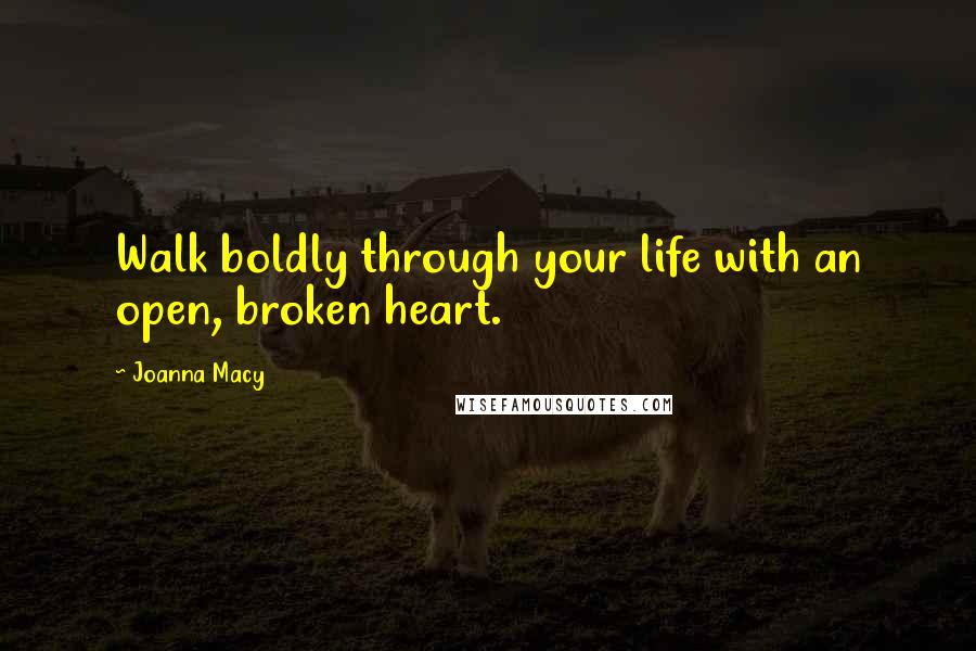 Joanna Macy Quotes: Walk boldly through your life with an open, broken heart.