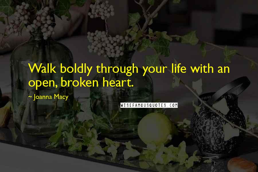 Joanna Macy Quotes: Walk boldly through your life with an open, broken heart.