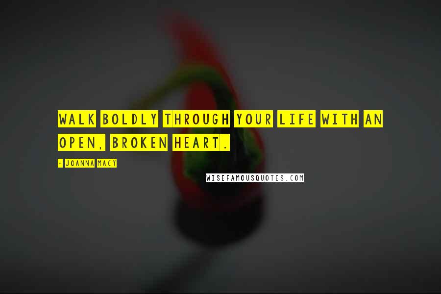 Joanna Macy Quotes: Walk boldly through your life with an open, broken heart.