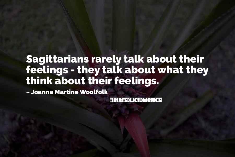 Joanna Martine Woolfolk Quotes: Sagittarians rarely talk about their feelings - they talk about what they think about their feelings.