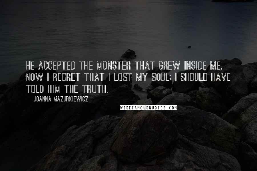 Joanna Mazurkiewicz Quotes: He accepted the monster that grew inside me. Now I regret that I lost my soul; I should have told him the truth.