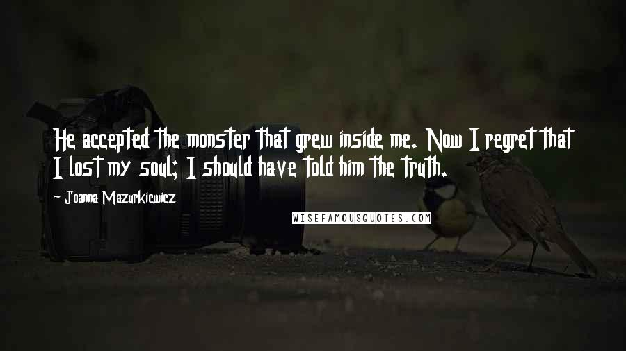 Joanna Mazurkiewicz Quotes: He accepted the monster that grew inside me. Now I regret that I lost my soul; I should have told him the truth.