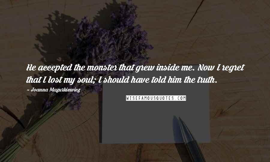 Joanna Mazurkiewicz Quotes: He accepted the monster that grew inside me. Now I regret that I lost my soul; I should have told him the truth.