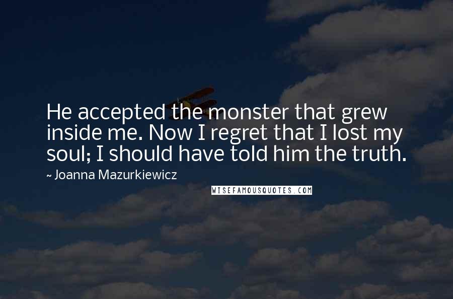 Joanna Mazurkiewicz Quotes: He accepted the monster that grew inside me. Now I regret that I lost my soul; I should have told him the truth.