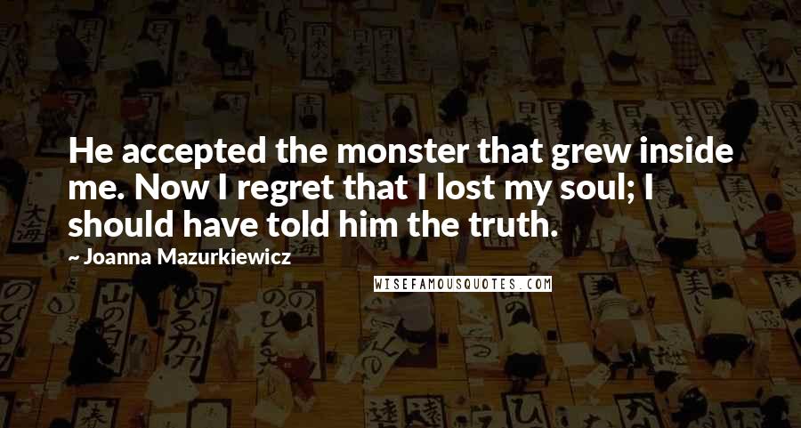 Joanna Mazurkiewicz Quotes: He accepted the monster that grew inside me. Now I regret that I lost my soul; I should have told him the truth.