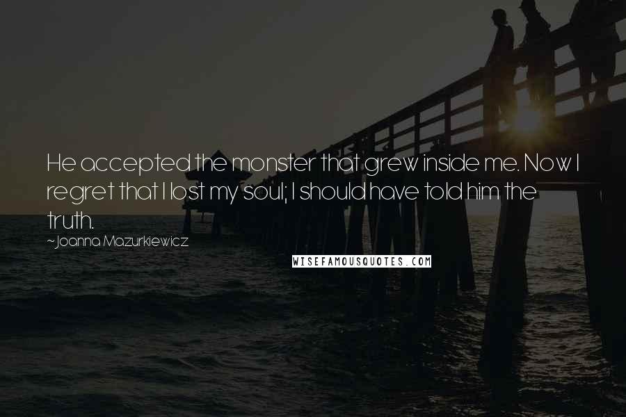 Joanna Mazurkiewicz Quotes: He accepted the monster that grew inside me. Now I regret that I lost my soul; I should have told him the truth.