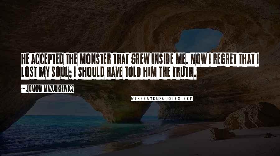 Joanna Mazurkiewicz Quotes: He accepted the monster that grew inside me. Now I regret that I lost my soul; I should have told him the truth.