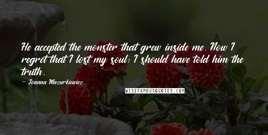 Joanna Mazurkiewicz Quotes: He accepted the monster that grew inside me. Now I regret that I lost my soul; I should have told him the truth.