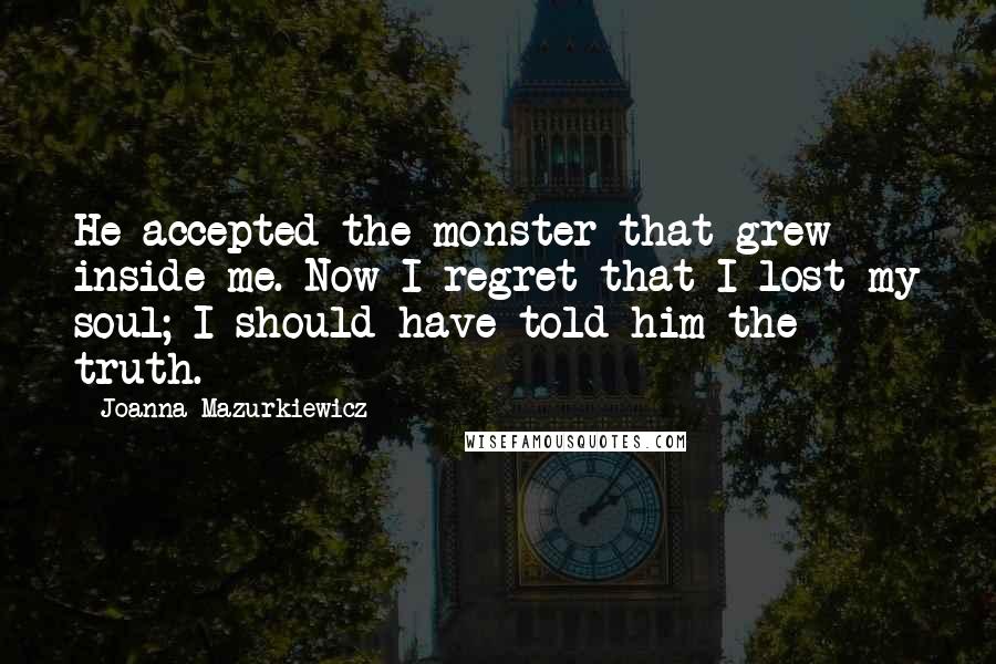 Joanna Mazurkiewicz Quotes: He accepted the monster that grew inside me. Now I regret that I lost my soul; I should have told him the truth.