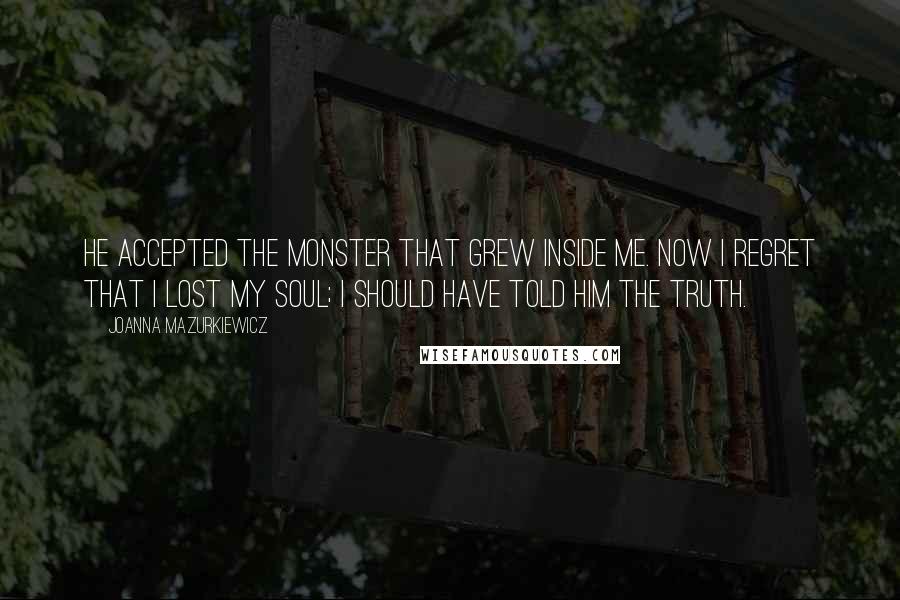 Joanna Mazurkiewicz Quotes: He accepted the monster that grew inside me. Now I regret that I lost my soul; I should have told him the truth.