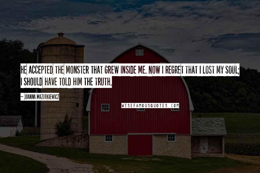 Joanna Mazurkiewicz Quotes: He accepted the monster that grew inside me. Now I regret that I lost my soul; I should have told him the truth.