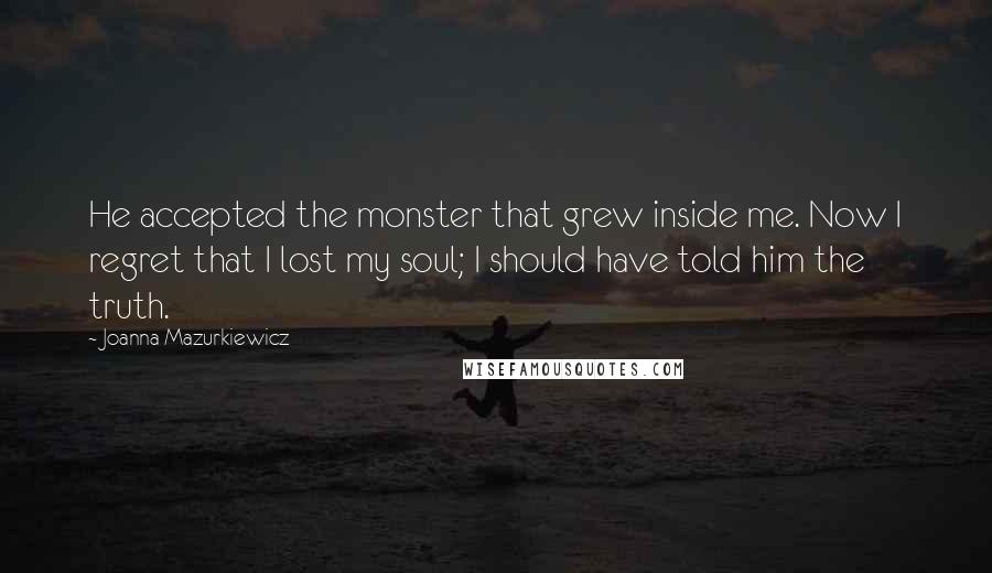 Joanna Mazurkiewicz Quotes: He accepted the monster that grew inside me. Now I regret that I lost my soul; I should have told him the truth.