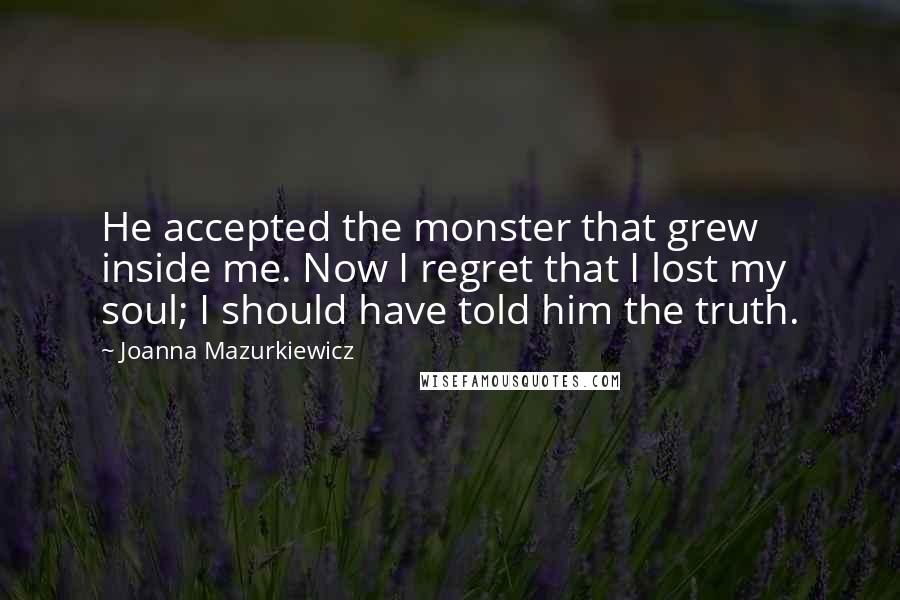 Joanna Mazurkiewicz Quotes: He accepted the monster that grew inside me. Now I regret that I lost my soul; I should have told him the truth.