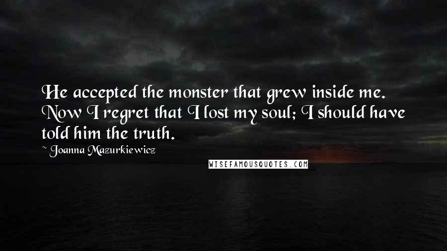 Joanna Mazurkiewicz Quotes: He accepted the monster that grew inside me. Now I regret that I lost my soul; I should have told him the truth.