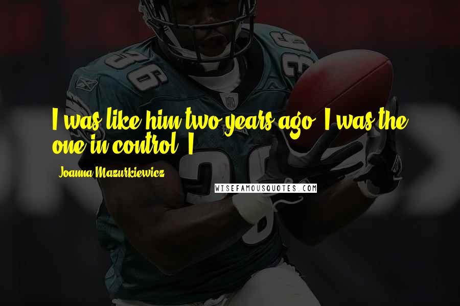 Joanna Mazurkiewicz Quotes: I was like him two years ago; I was the one in control. I