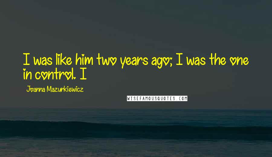 Joanna Mazurkiewicz Quotes: I was like him two years ago; I was the one in control. I